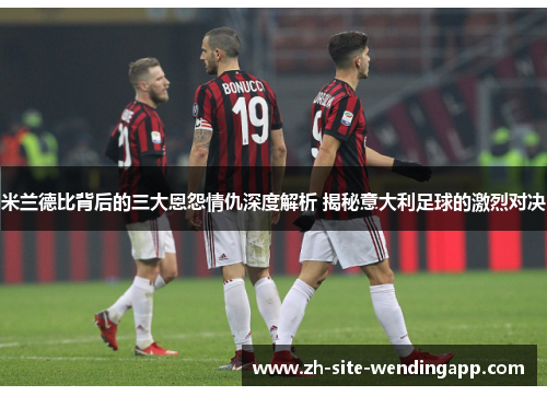 米兰德比背后的三大恩怨情仇深度解析 揭秘意大利足球的激烈对决