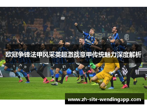 欧冠争锋法甲风采英超激战意甲传统魅力深度解析