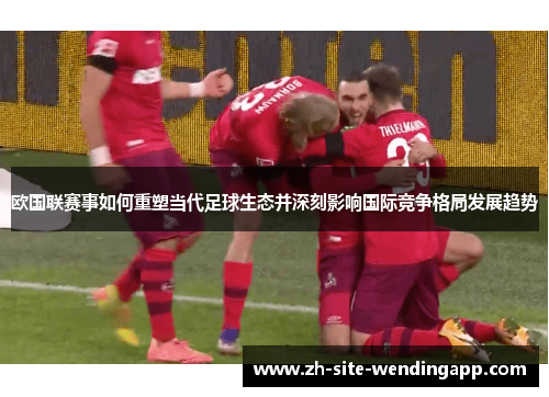 欧国联赛事如何重塑当代足球生态并深刻影响国际竞争格局发展趋势