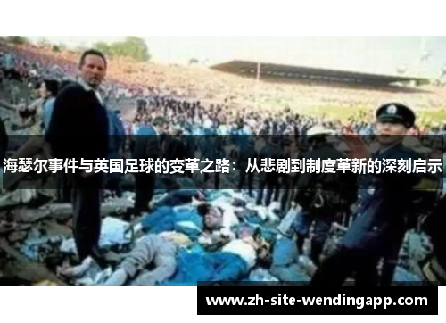 海瑟尔事件与英国足球的变革之路:从悲剧到制度革新的深刻启示 海瑟尔事件与英国足球的变革之路:从悲剧到制度革新的深刻启示