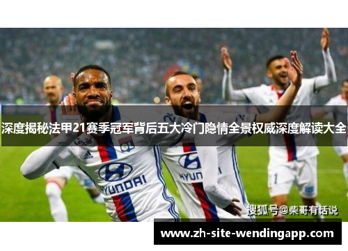 深度揭秘法甲21赛季冠军背后五大冷门隐情全景权威深度解读大全