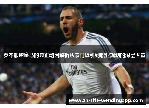 罗本加盟皇马的真正动因解析从豪门吸引到职业规划的深层考量 罗本加盟皇马的真正动因解析从豪门吸引到职业规划的深层考量