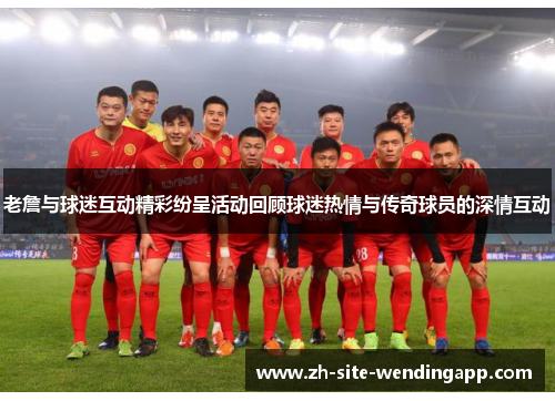 老詹与球迷互动精彩纷呈活动回顾球迷热情与传奇球员的深情互动 老詹与球迷互动精彩纷呈活动回顾球迷热情与传奇球员的深情互动