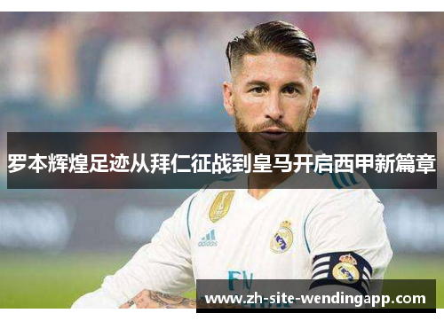 罗本辉煌足迹从拜仁征战到皇马开启西甲新篇章 罗本辉煌足迹从拜仁征战到皇马开启西甲新篇章