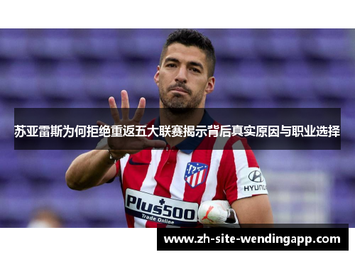 苏亚雷斯为何拒绝重返五大联赛揭示背后真实原因与职业选择 苏亚雷斯为何拒绝重返五大联赛揭示背后真实原因与职业选择