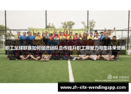 职工足球联赛如何促进团队合作提升职工凝聚力与集体荣誉感 职工足球联赛如何促进团队合作提升职工凝聚力与集体荣誉感