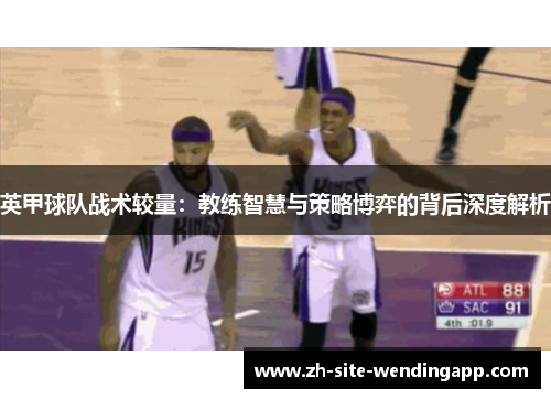 英甲球队战术较量:教练智慧与策略博弈的背后深度解析 英甲球队战术较量:教练智慧与策略博弈的背后深度解析