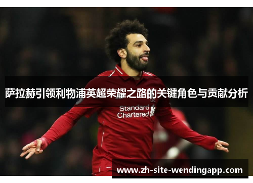 萨拉赫引领利物浦英超荣耀之路的关键角色与贡献分析