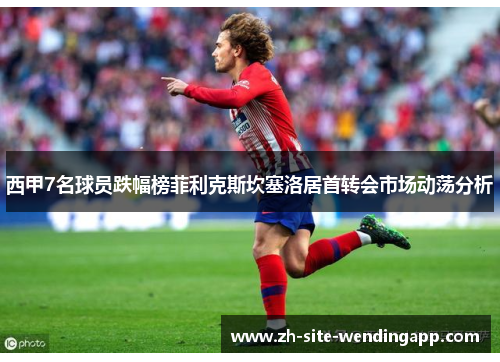 西甲7名球员跌幅榜菲利克斯坎塞洛居首转会市场动荡分析