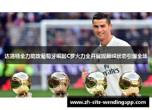 达洛特全力助攻葡萄牙崛起C罗火力全开展现巅峰状态引爆全场