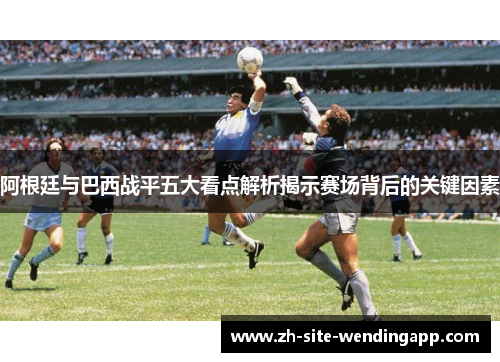 阿根廷与巴西战平五大看点解析揭示赛场背后的关键因素