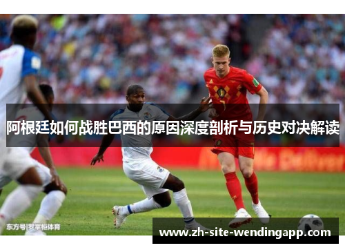 阿根廷如何战胜巴西的原因深度剖析与历史对决解读