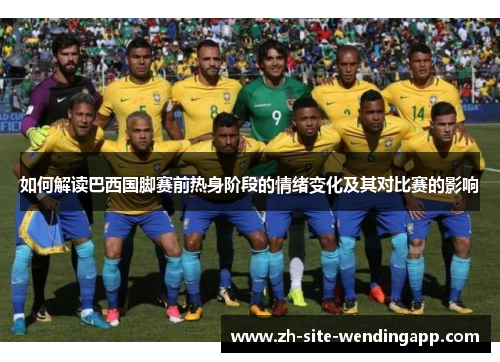如何解读巴西国脚赛前热身阶段的情绪变化及其对比赛的影响