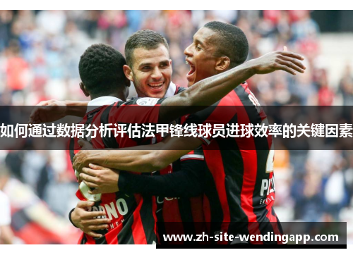 如何通过数据分析评估法甲锋线球员进球效率的关键因素