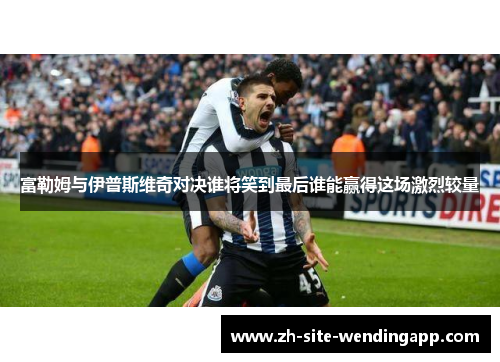 富勒姆与伊普斯维奇对决谁将笑到最后谁能赢得这场激烈较量 富勒姆与伊普斯维奇对决谁将笑到最后谁能赢得这场激烈较量