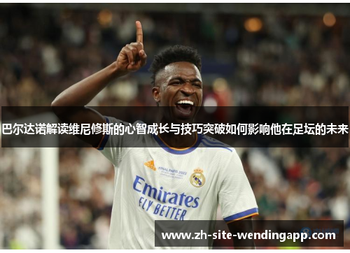 巴尔达诺解读维尼修斯的心智成长与技巧突破如何影响他在足坛的未来 巴尔达诺解读维尼修斯的心智成长与技巧突破如何影响他在足坛的未来