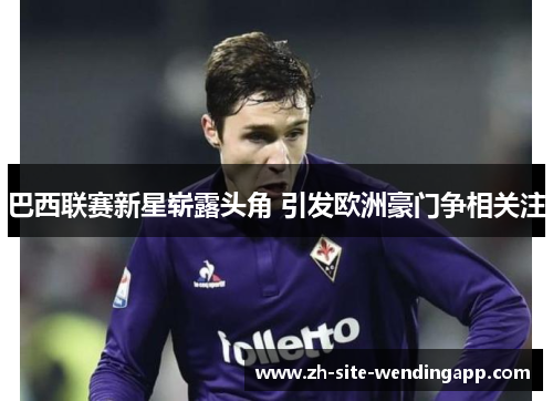 巴西联赛新星崭露头角 引发欧洲豪门争相关注 巴西联赛新星崭露头角 引发欧洲豪门争相关注