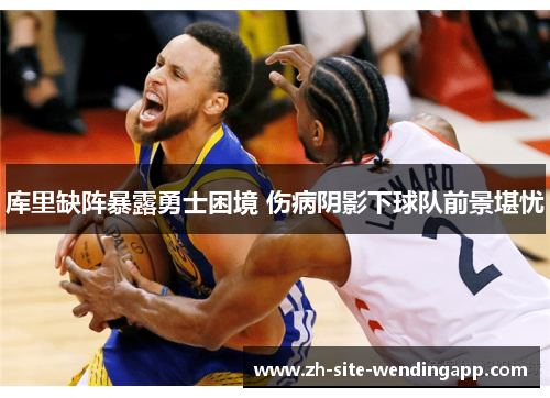 库里缺阵暴露勇士困境 伤病阴影下球队前景堪忧
