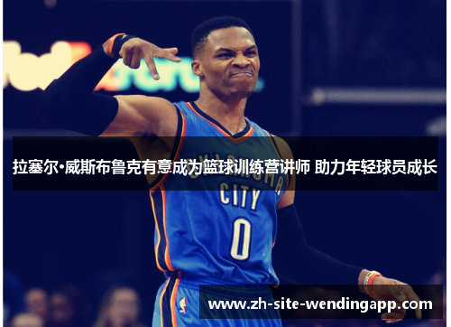 拉塞尔·威斯布鲁克有意成为篮球训练营讲师 助力年轻球员成长 拉塞尔·威斯布鲁克有意成为篮球训练营讲师 助力年轻球员成长