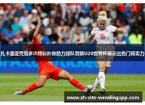 扎卡里亚凭借多次精彩扑救助力球队晋级U20世界杯展示出色门将实力 扎卡里亚凭借多次精彩扑救助力球队晋级U20世界杯展示出色门将实力