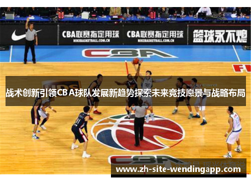 战术创新引领CBA球队发展新趋势探索未来竞技愿景与战略布局 战术创新引领CBA球队发展新趋势探索未来竞技愿景与战略布局