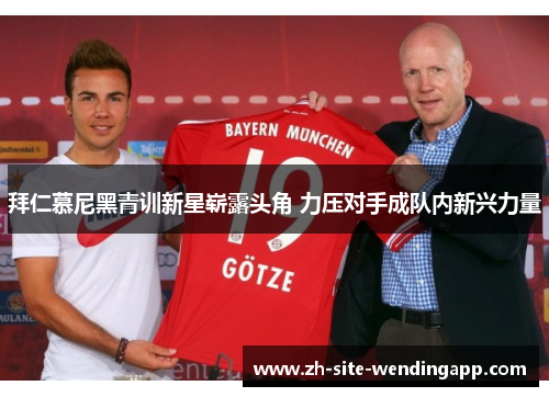 拜仁慕尼黑青训新星崭露头角 力压对手成队内新兴力量 拜仁慕尼黑青训新星崭露头角 力压对手成队内新兴力量