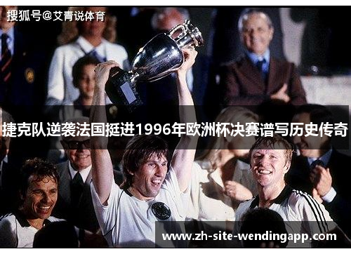 捷克队逆袭法国挺进1996年欧洲杯决赛谱写历史传奇 捷克队逆袭法国挺进1996年欧洲杯决赛谱写历史传奇