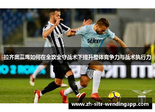 拉齐奥蓝鹰如何在全攻全守战术下提升整体竞争力与战术执行力 拉齐奥蓝鹰如何在全攻全守战术下提升整体竞争力与战术执行力