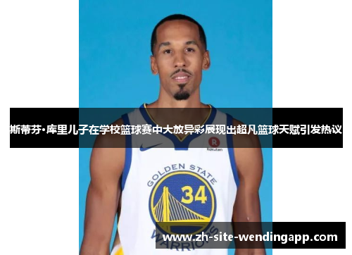 斯蒂芬·库里儿子在学校篮球赛中大放异彩展现出超凡篮球天赋引发热议