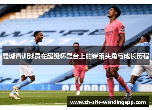 曼城青训球员在超级杯舞台上的崭露头角与成长历程 曼城青训球员在超级杯舞台上的崭露头角与成长历程