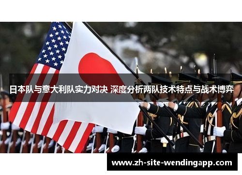 日本队与意大利队实力对决 深度分析两队技术特点与战术博弈 日本队与意大利队实力对决 深度分析两队技术特点与战术博弈