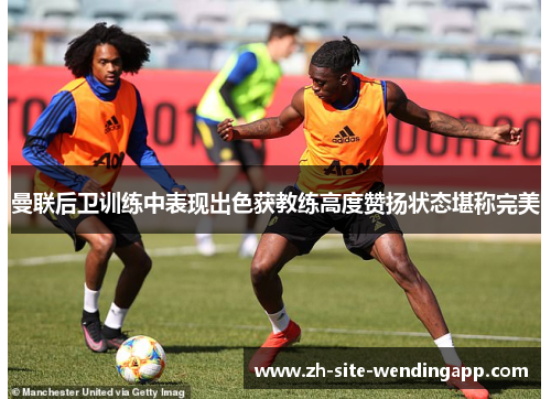 曼联后卫训练中表现出色获教练高度赞扬状态堪称完美 曼联后卫训练中表现出色获教练高度赞扬状态堪称完美