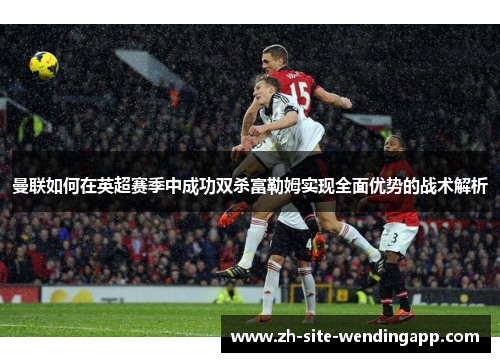 曼联如何在英超赛季中成功双杀富勒姆实现全面优势的战术解析 曼联如何在英超赛季中成功双杀富勒姆实现全面优势的战术解析