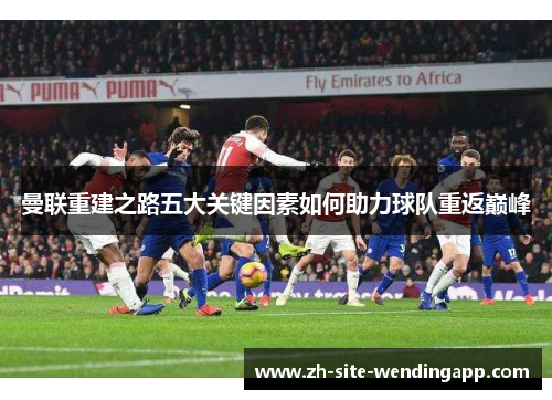曼联重建之路五大关键因素如何助力球队重返巅峰 曼联重建之路五大关键因素如何助力球队重返巅峰