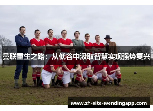 曼联重生之路:从低谷中汲取智慧实现强势复兴 曼联重生之路:从低谷中汲取智慧实现强势复兴