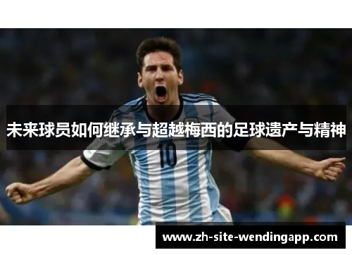 未来球员如何继承与超越梅西的足球遗产与精神