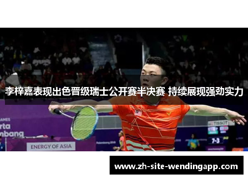 李梓嘉表现出色晋级瑞士公开赛半决赛 持续展现强劲实力 李梓嘉表现出色晋级瑞士公开赛半决赛 持续展现强劲实力