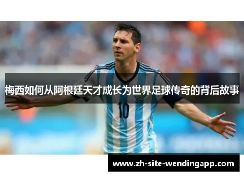 梅西如何从阿根廷天才成长为世界足球传奇的背后故事 梅西如何从阿根廷天才成长为世界足球传奇的背后故事