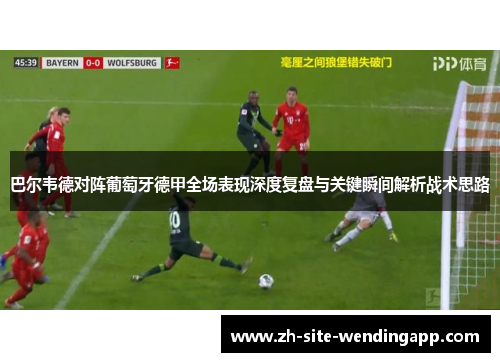 巴尔韦德对阵葡萄牙德甲全场表现深度复盘与关键瞬间解析战术思路 巴尔韦德对阵葡萄牙德甲全场表现深度复盘与关键瞬间解析战术思路