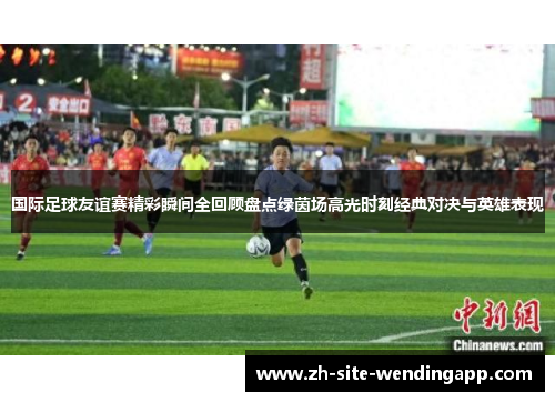 国际足球友谊赛精彩瞬间全回顾盘点绿茵场高光时刻经典对决与英雄表现 国际足球友谊赛精彩瞬间全回顾盘点绿茵场高光时刻经典对决与英雄表现