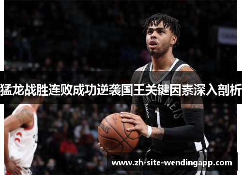 猛龙战胜连败成功逆袭国王关键因素深入剖析