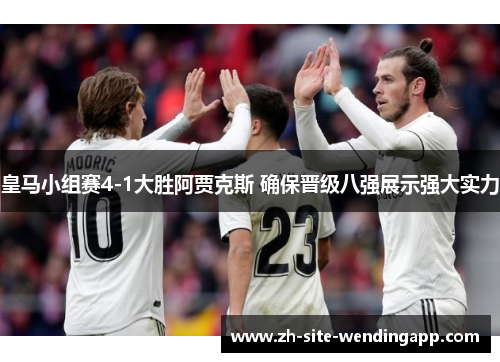 皇马小组赛4-1大胜阿贾克斯 确保晋级八强展示强大实力 皇马小组赛4-1大胜阿贾克斯 确保晋级八强展示强大实力