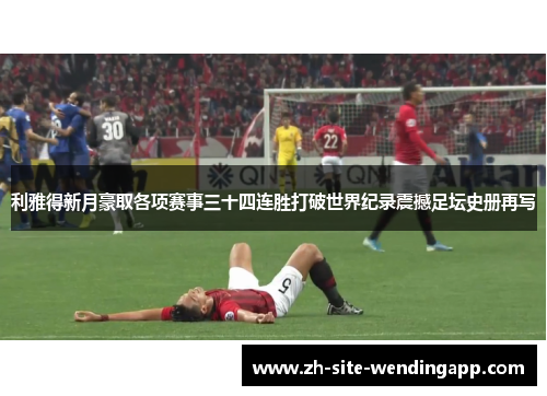 利雅得新月豪取各项赛事三十四连胜打破世界纪录震撼足坛史册再写