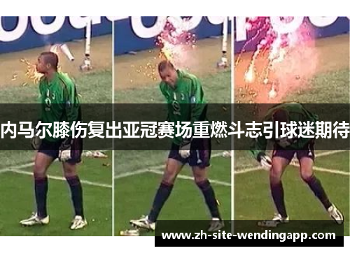 内马尔膝伤复出亚冠赛场重燃斗志引球迷期待 内马尔膝伤复出亚冠赛场重燃斗志引球迷期待
