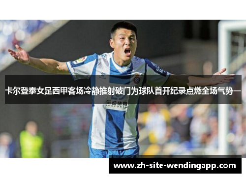 卡尔登泰女足西甲客场冷静推射破门为球队首开纪录点燃全场气势一