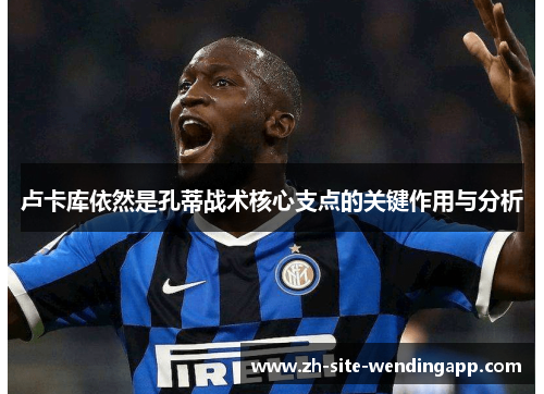 卢卡库依然是孔蒂战术核心支点的关键作用与分析