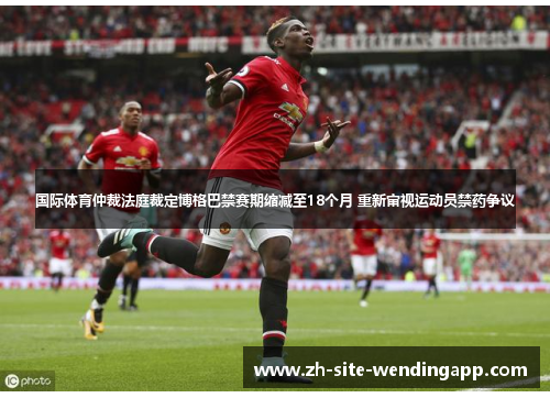 国际体育仲裁法庭裁定博格巴禁赛期缩减至18个月 重新审视运动员禁药争议 国际体育仲裁法庭裁定博格巴禁赛期缩减至18个月 重新审视运动员禁药争议