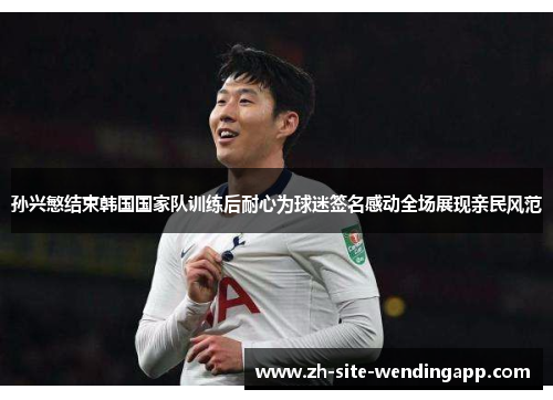 孙兴慜结束韩国国家队训练后耐心为球迷签名感动全场展现亲民风范