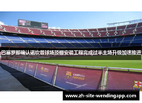 巴塞罗那确认诺坎普球场顶棚安装工程完成过半主场升级加速推进 巴塞罗那确认诺坎普球场顶棚安装工程完成过半主场升级加速推进