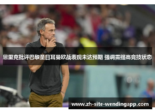 恩里克批评巴黎圣日耳曼欧战表现未达预期 强调需提高竞技状态 恩里克批评巴黎圣日耳曼欧战表现未达预期 强调需提高竞技状态